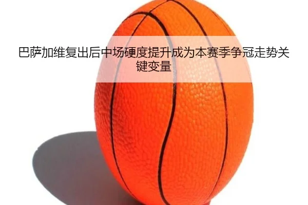 巴萨加维复出后中场硬度提升成为本赛季争冠走势关键变量