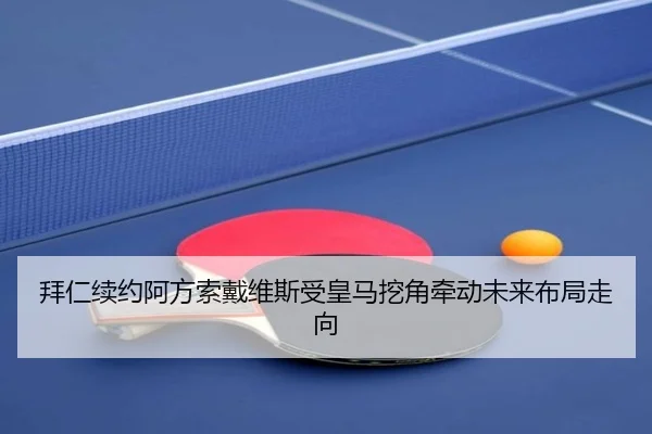 拜仁续约阿方索戴维斯受皇马挖角牵动未来布局走向