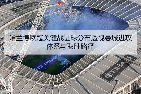 哈兰德欧冠关键战进球分布透视曼城进攻体系与取胜路径