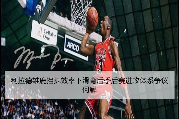 利拉德雄鹿挡拆效率下滑背后季后赛进攻体系争议何解