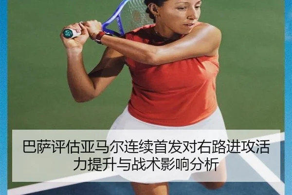 巴萨评估亚马尔连续首发对右路进攻活力提升与战术影响分析