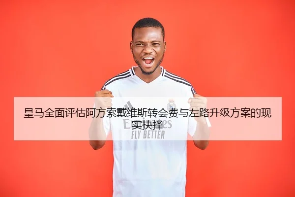 皇马全面评估阿方索戴维斯转会费与左路升级方案的现实抉择