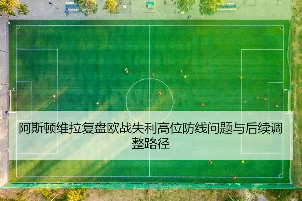 阿斯顿维拉复盘欧战失利高位防线问题与后续调整路径